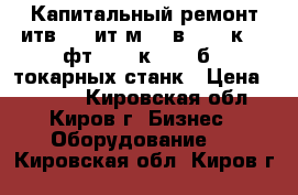 Капитальный ремонт итв250, ит1м, 16в20, 16к20, фт11, 16к25, 16б25 токарных станк › Цена ­ 1 000 - Кировская обл., Киров г. Бизнес » Оборудование   . Кировская обл.,Киров г.